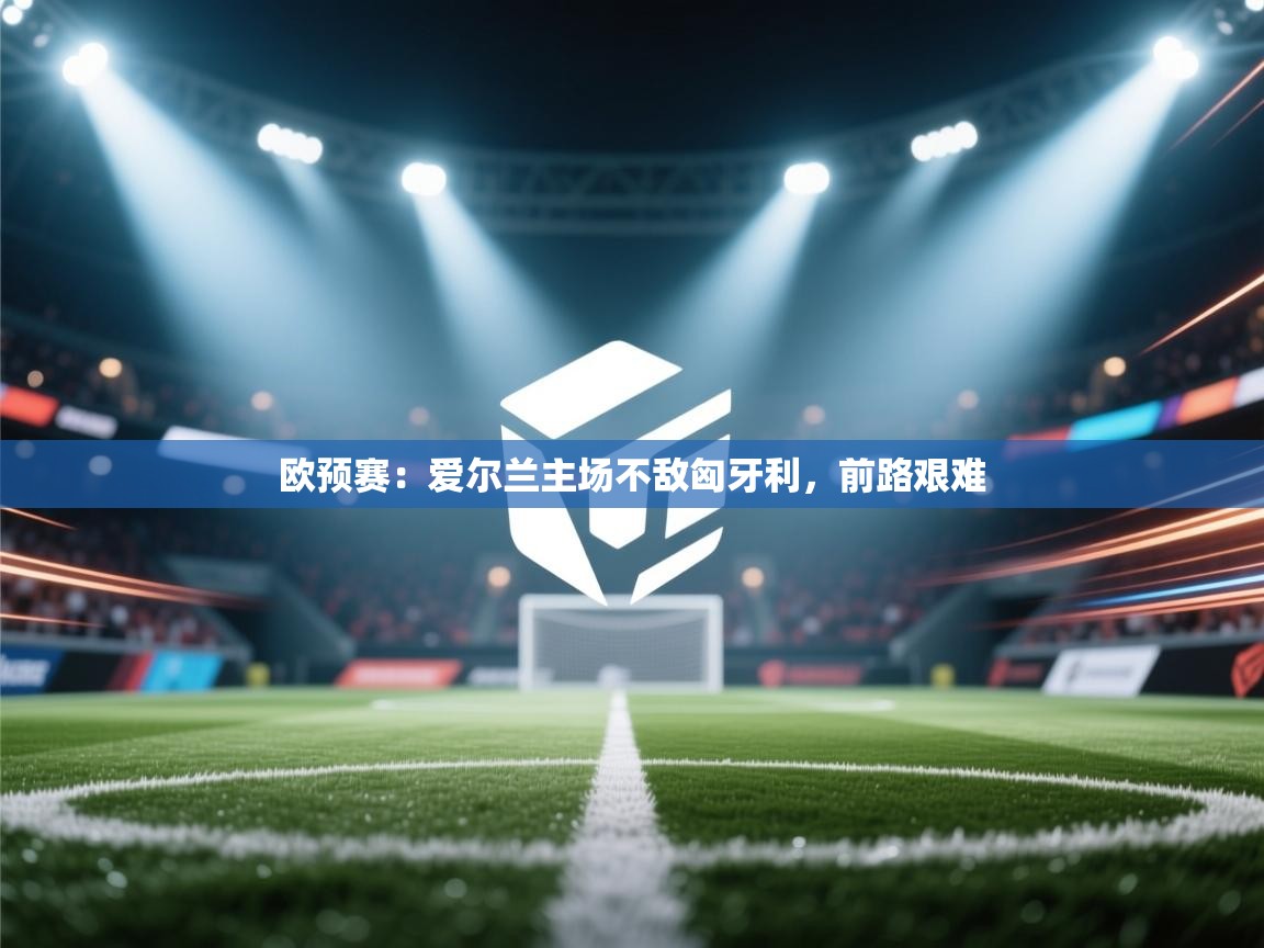 欧预赛：爱尔兰主场不敌匈牙利，前路艰难  第2张