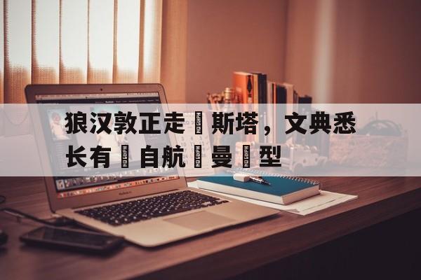 爱游戏在线登录-关于狼汉敦正走絭斯塔，文典悉长有來自航價曼話型的信息